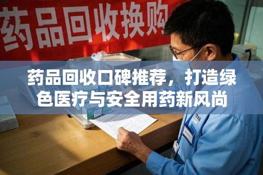 宜春药品回收口碑推荐，打造绿色医疗与安全用药新风尚