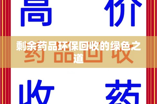宜春剩余药品环保回收的绿色之道