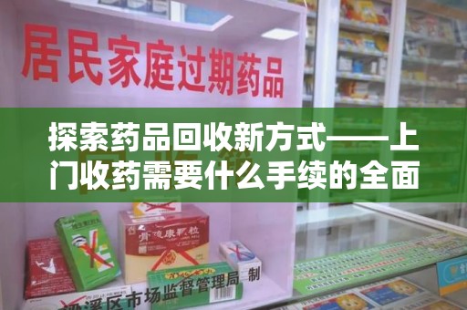宜春探索药品回收新方式——上门收药需要什么手续的全面解析