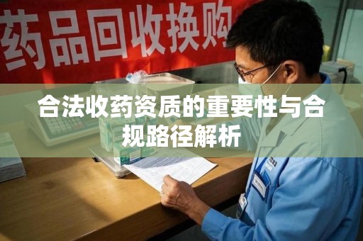 宜春合法收药资质的重要性与合规路径解析