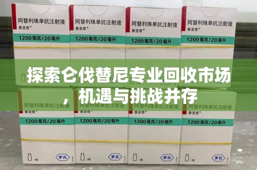 宜春探索仑伐替尼专业回收市场，机遇与挑战并存