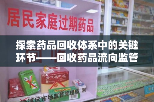 宜春探索药品回收体系中的关键环节——回收药品流向监管的重要性