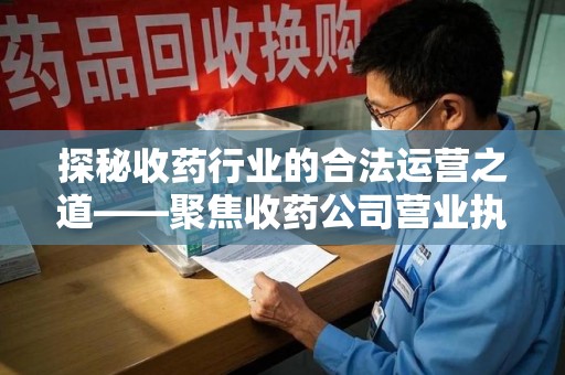 宜春探秘收药行业的合法运营之道——聚焦收药公司营业执照的重要性