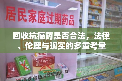 宜春回收抗癌药是否合法，法律、伦理与现实的多重考量