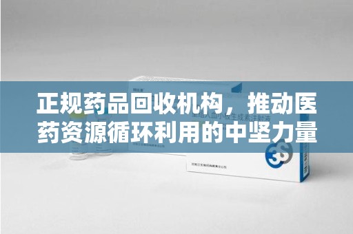 宜春正规药品回收机构，推动医药资源循环利用的中坚力量