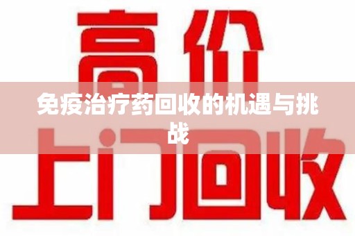 宜春免疫治疗药回收的机遇与挑战
