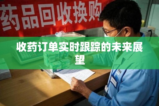 宜春收药订单实时跟踪的未来展望