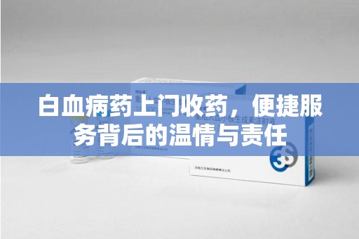 宜春白血病药上门收药，便捷服务背后的温情与责任