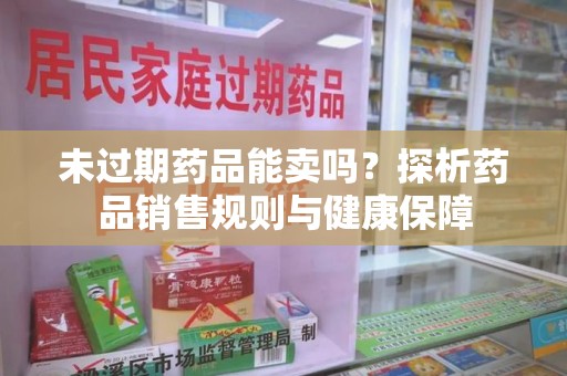 宜春未过期药品能卖吗？探析药品销售规则与健康保障