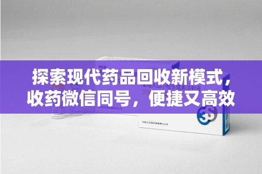 宜春探索现代药品回收新模式，收药微信同号，便捷又高效