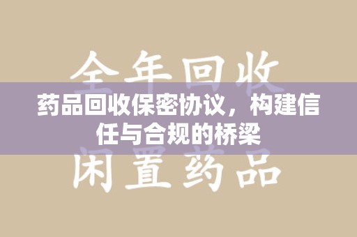 宜春药品回收保密协议，构建信任与合规的桥梁