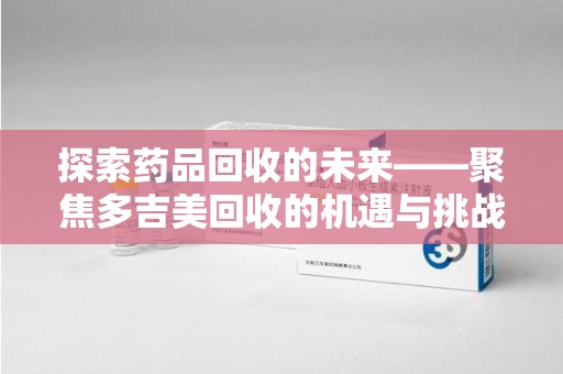 宜春探索药品回收的未来——聚焦多吉美回收的机遇与挑战