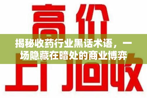 宜春揭秘收药行业黑话术语，一场隐藏在暗处的商业博弈
