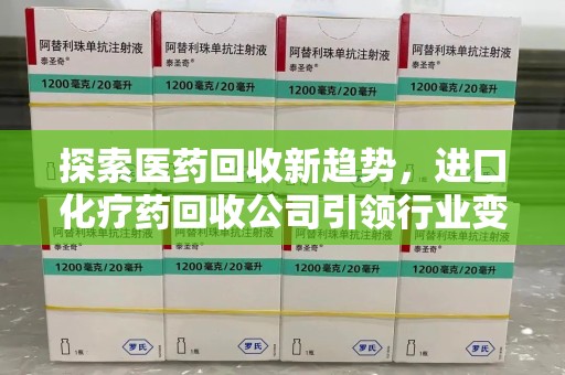 宜春探索医药回收新趋势，进口化疗药回收公司引领行业变革