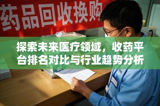宜春探索未来医疗领域，收药平台排名对比与行业趋势分析
