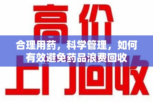 宜春合理用药，科学管理，如何有效避免药品浪费回收
