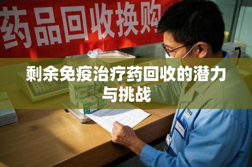 宜春剩余免疫治疗药回收的潜力与挑战