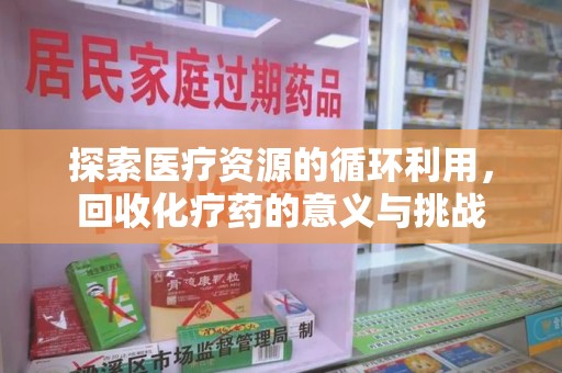 宜春探索医疗资源的循环利用，回收化疗药的意义与挑战