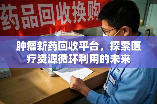 宜春肿瘤新药回收平台，探索医疗资源循环利用的未来