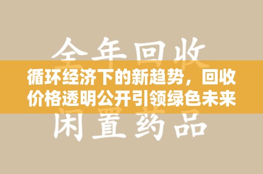 宜春循环经济下的新趋势，回收价格透明公开引领绿色未来