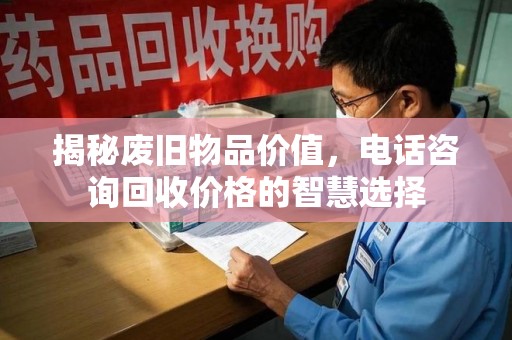 宜春揭秘废旧物品价值，电话咨询回收价格的智慧选择
