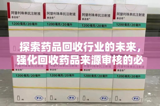 宜春探索药品回收行业的未来，强化回收药品来源审核的必要性