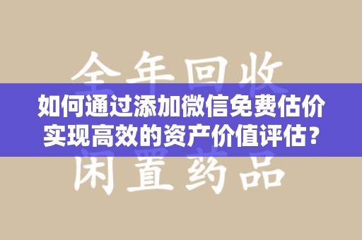 宜春如何通过添加微信免费估价实现高效的资产价值评估？