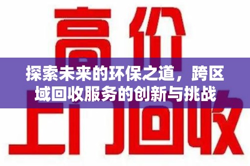 宜春探索未来的环保之道，跨区域回收服务的创新与挑战