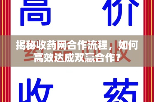 宜春揭秘收药网合作流程，如何高效达成双赢合作？