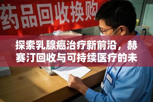 宜春探索乳腺癌治疗新前沿，赫赛汀回收与可持续医疗的未来