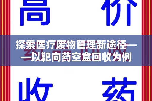 宜春探索医疗废物管理新途径——以靶向药空盒回收为例