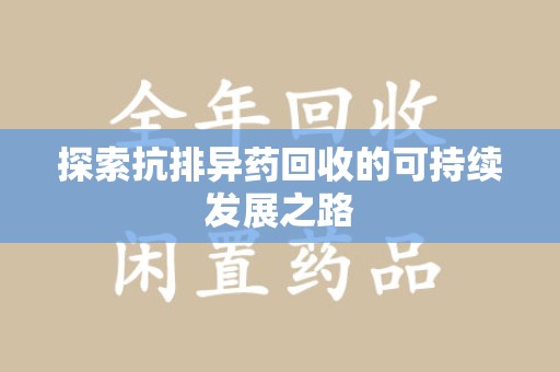 宜春探索抗排异药回收的可持续发展之路