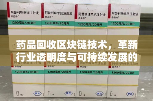 宜春药品回收区块链技术，革新行业透明度与可持续发展的关键