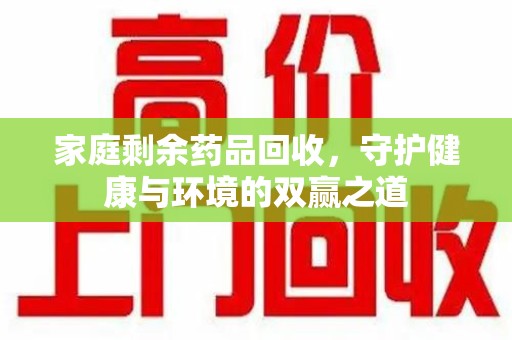宜春家庭剩余药品回收，守护健康与环境的双赢之道