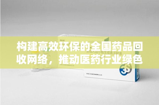 宜春构建高效环保的全国药品回收网络，推动医药行业绿色转型