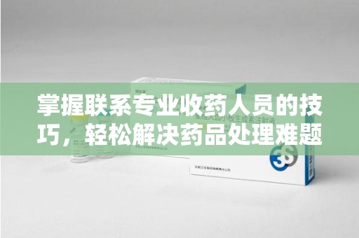 宜春掌握联系专业收药人员的技巧，轻松解决药品处理难题