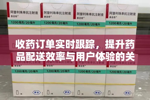 宜春收药订单实时跟踪，提升药品配送效率与用户体验的关键