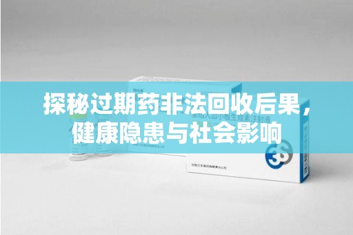 宜春探秘过期药非法回收后果，健康隐患与社会影响