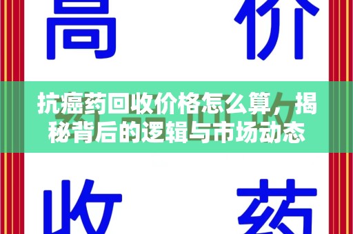 宜春抗癌药回收价格怎么算，揭秘背后的逻辑与市场动态