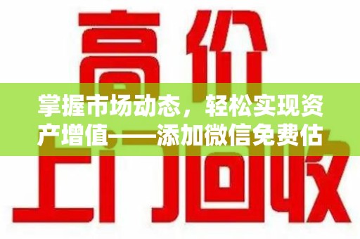 宜春掌握市场动态，轻松实现资产增值——添加微信免费估价服务助您一臂之力