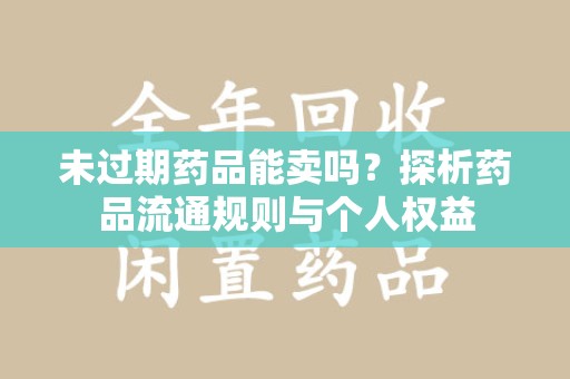 宜春未过期药品能卖吗？探析药品流通规则与个人权益