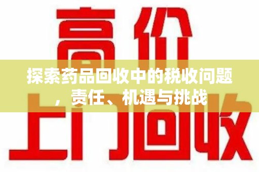宜春探索药品回收中的税收问题，责任、机遇与挑战