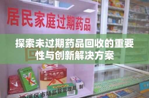 宜春探索未过期药品回收的重要性与创新解决方案