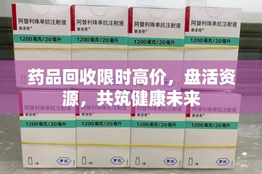 宜春药品回收限时高价，盘活资源，共筑健康未来