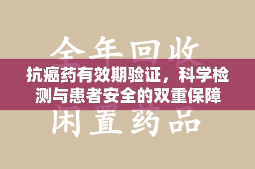 宜春抗癌药有效期验证，科学检测与患者安全的双重保障