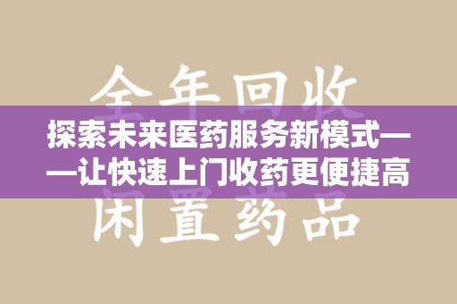 宜春探索未来医药服务新模式——让快速上门收药更便捷高效