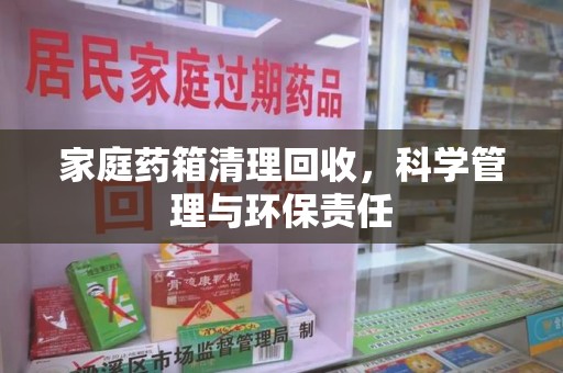宜春家庭药箱清理回收，科学管理与环保责任