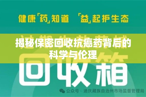 宜春揭秘保密回收抗癌药背后的科学与伦理
