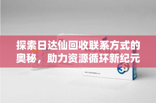 宜春探索日达仙回收联系方式的奥秘，助力资源循环新纪元