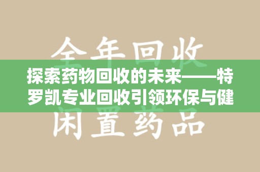 宜春探索药物回收的未来——特罗凯专业回收引领环保与健康的双重革新